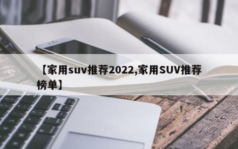 【家用suv推荐2022,家用SUV推荐榜单】